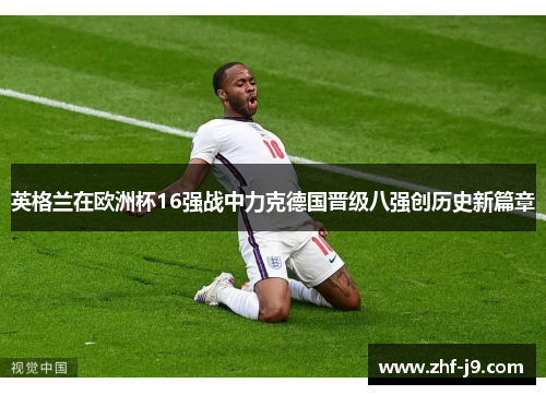 英格兰在欧洲杯16强战中力克德国晋级八强创历史新篇章