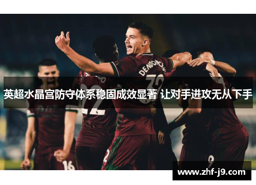 英超水晶宫防守体系稳固成效显著 让对手进攻无从下手 英超水晶宫防守体系稳固成效显著 让对手进攻无从下手