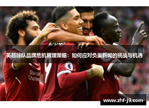 英超球队品牌危机管理策略：如何应对负面新闻的挑战与机遇