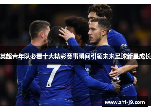 英超青年队必看十大精彩赛事瞬间引领未来足球新星成长 英超青年队必看十大精彩赛事瞬间引领未来足球新星成长