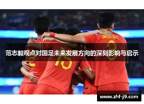 范志毅观点对国足未来发展方向的深刻影响与启示 范志毅观点对国足未来发展方向的深刻影响与启示