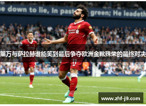 莱万与萨拉赫谁能笑到最后争夺欧洲金靴殊荣的最终对决