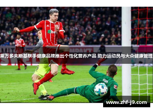 莱万多夫斯基联手健康品牌推出个性化营养产品 助力运动员与大众健康管理 莱万多夫斯基联手健康品牌推出个性化营养产品 助力运动员与大众健康管理