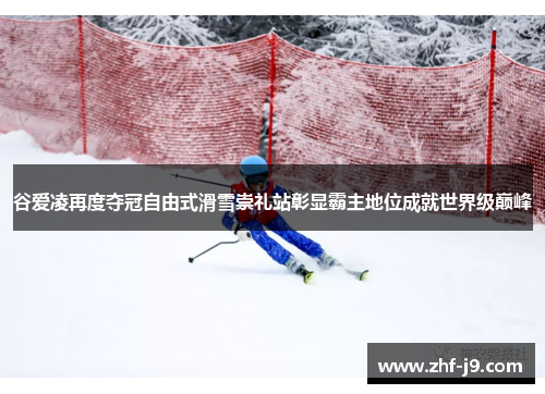 谷爱凌再度夺冠自由式滑雪崇礼站彰显霸主地位成就世界级巅峰 谷爱凌再度夺冠自由式滑雪崇礼站彰显霸主地位成就世界级巅峰