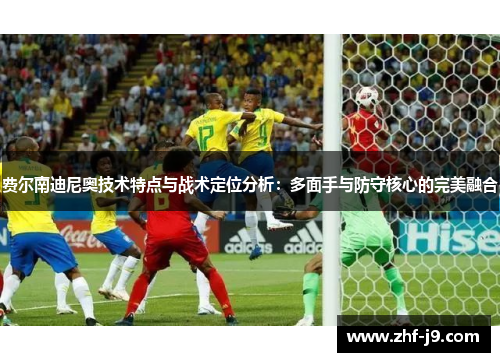 费尔南迪尼奥技术特点与战术定位分析：多面手与防守核心的完美融合