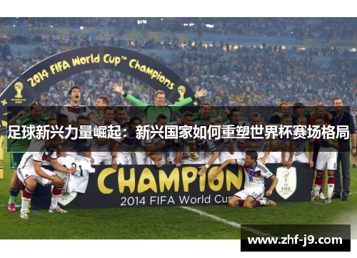足球新兴力量崛起:新兴国家如何重塑世界杯赛场格局 足球新兴力量崛起:新兴国家如何重塑世界杯赛场格局