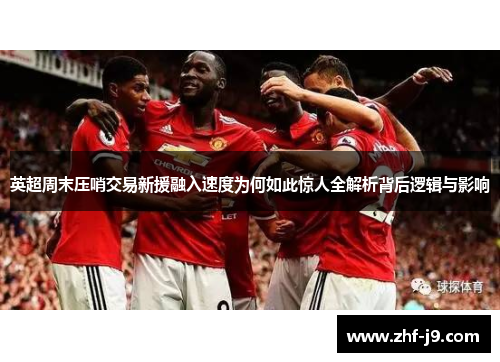 英超周末压哨交易新援融入速度为何如此惊人全解析背后逻辑与影响 英超周末压哨交易新援融入速度为何如此惊人全解析背后逻辑与影响