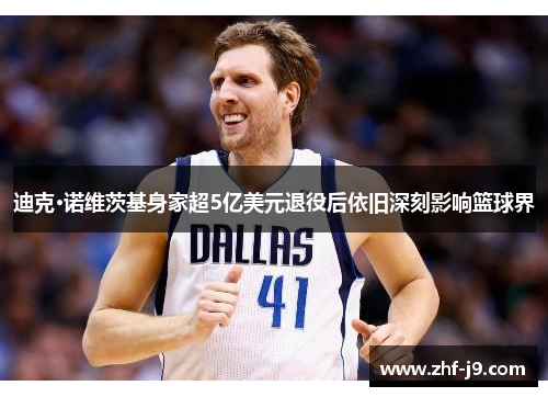 迪克·诺维茨基身家超5亿美元退役后依旧深刻影响篮球界