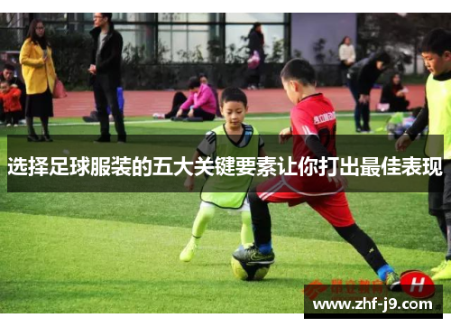 选择足球服装的五大关键要素让你打出最佳表现
