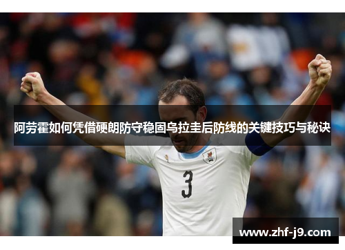 阿劳霍如何凭借硬朗防守稳固乌拉圭后防线的关键技巧与秘诀