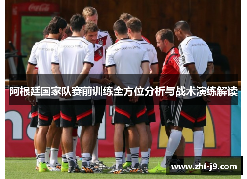 阿根廷国家队赛前训练全方位分析与战术演练解读 阿根廷国家队赛前训练全方位分析与战术演练解读