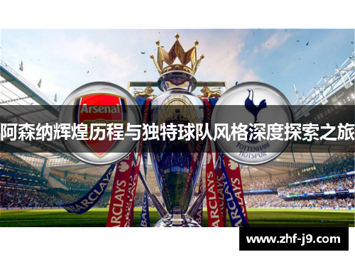 阿森纳辉煌历程与独特球队风格深度探索之旅 阿森纳辉煌历程与独特球队风格深度探索之旅