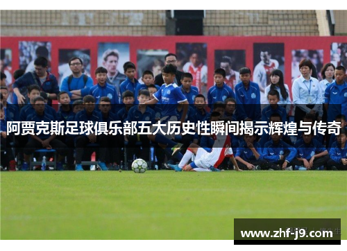 阿贾克斯足球俱乐部五大历史性瞬间揭示辉煌与传奇