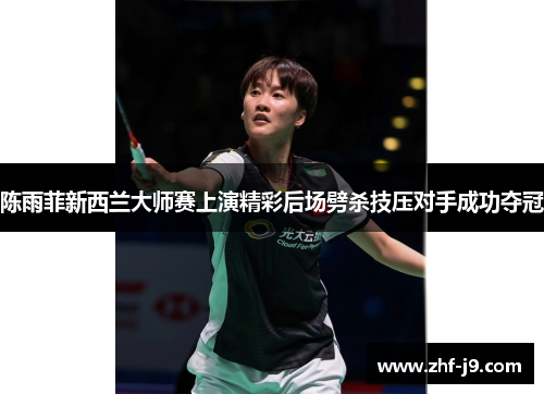 陈雨菲新西兰大师赛上演精彩后场劈杀技压对手成功夺冠