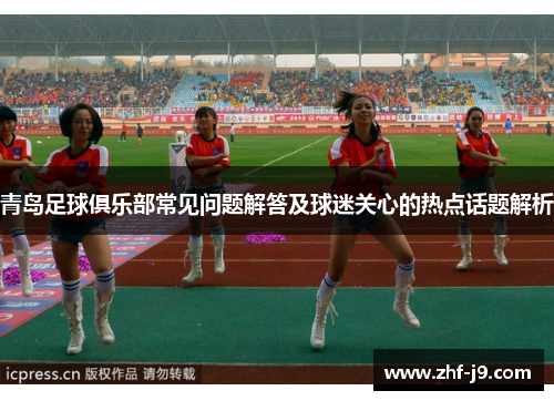 青岛足球俱乐部常见问题解答及球迷关心的热点话题解析 青岛足球俱乐部常见问题解答及球迷关心的热点话题解析