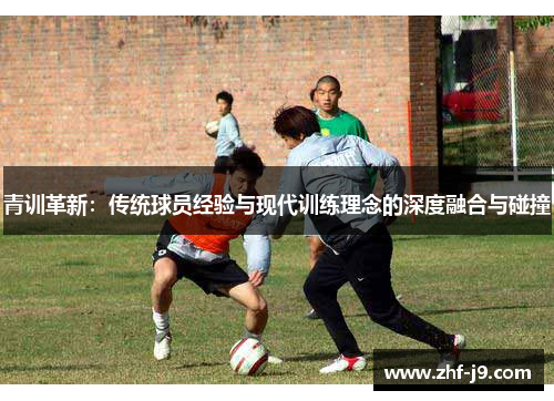 青训革新：传统球员经验与现代训练理念的深度融合与碰撞