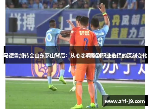 马德鲁加转会山东泰山背后：从心态调整到职业选择的深刻变化