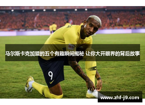 马尔斯卡克加盟的五个有趣瞬间揭秘 让你大开眼界的背后故事