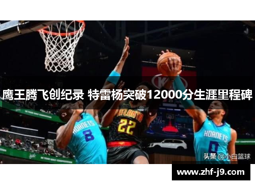鹰王腾飞创纪录 特雷杨突破12000分生涯里程碑 鹰王腾飞创纪录 特雷杨突破12000分生涯里程碑