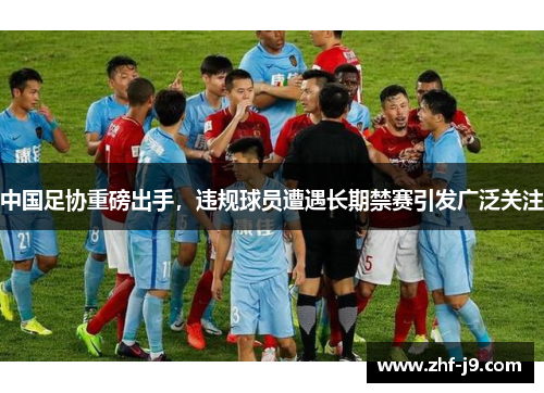 中国足协重磅出手，违规球员遭遇长期禁赛引发广泛关注