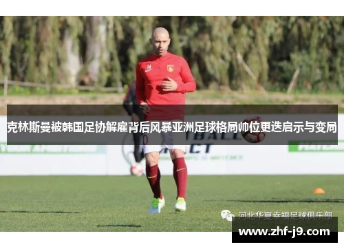 克林斯曼被韩国足协解雇背后风暴亚洲足球格局帅位更迭启示与变局 克林斯曼被韩国足协解雇背后风暴亚洲足球格局帅位更迭启示与变局