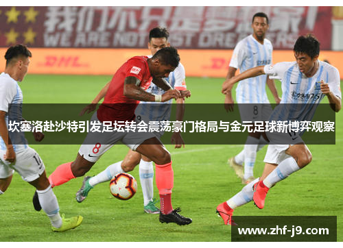 坎塞洛赴沙特引发足坛转会震荡豪门格局与金元足球新博弈观察 坎塞洛赴沙特引发足坛转会震荡豪门格局与金元足球新博弈观察