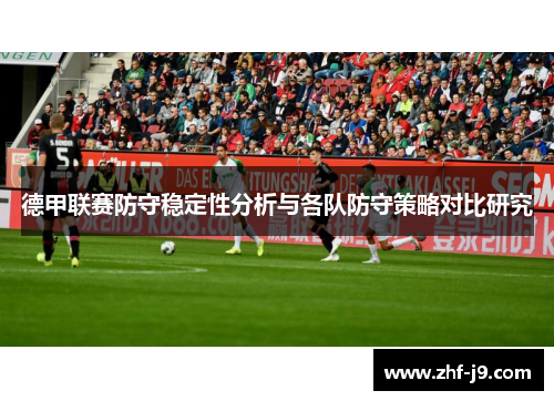 德甲联赛防守稳定性分析与各队防守策略对比研究 德甲联赛防守稳定性分析与各队防守策略对比研究
