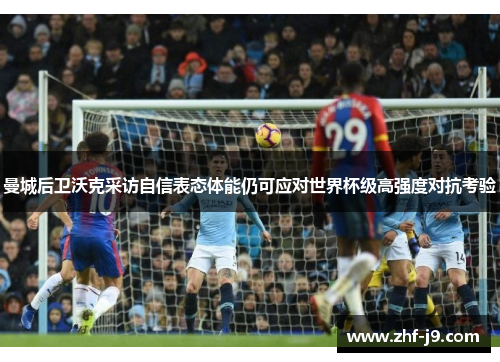 曼城后卫沃克采访自信表态体能仍可应对世界杯级高强度对抗考验