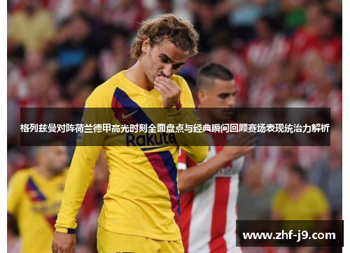 格列兹曼对阵荷兰德甲高光时刻全面盘点与经典瞬间回顾赛场表现统治力解析 格列兹曼对阵荷兰德甲高光时刻全面盘点与经典瞬间回顾赛场表现统治力解析