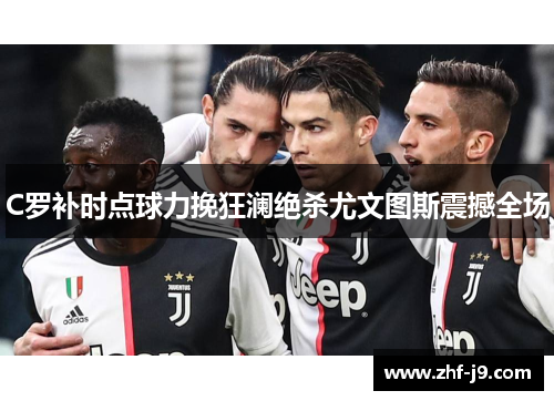 C罗补时点球力挽狂澜绝杀尤文图斯震撼全场 C罗补时点球力挽狂澜绝杀尤文图斯震撼全场