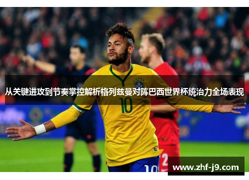 从关键进攻到节奏掌控解析格列兹曼对阵巴西世界杯统治力全场表现 从关键进攻到节奏掌控解析格列兹曼对阵巴西世界杯统治力全场表现