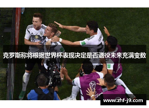 克罗斯称将根据世界杯表现决定是否退役未来充满变数 克罗斯称将根据世界杯表现决定是否退役未来充满变数