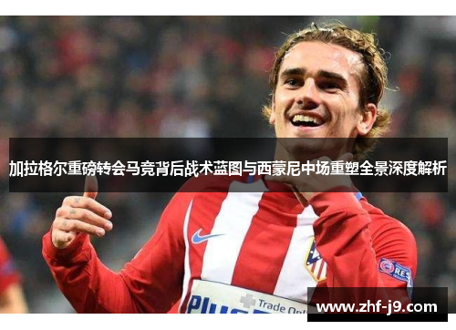 加拉格尔重磅转会马竞背后战术蓝图与西蒙尼中场重塑全景深度解析