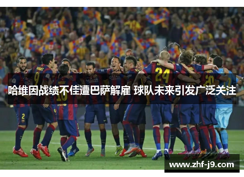 哈维因战绩不佳遭巴萨解雇 球队未来引发广泛关注