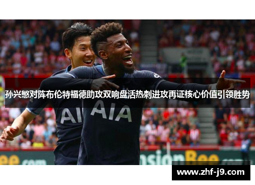 孙兴慜对阵布伦特福德助攻双响盘活热刺进攻再证核心价值引领胜势