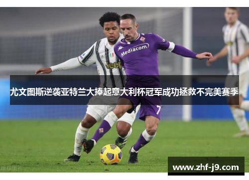 尤文图斯逆袭亚特兰大捧起意大利杯冠军成功拯救不完美赛季