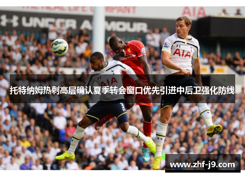 托特纳姆热刺高层确认夏季转会窗口优先引进中后卫强化防线