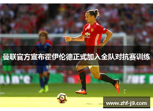 曼联官方宣布霍伊伦德正式加入全队对抗赛训练