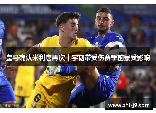 皇马确认米利唐再次十字韧带受伤赛季前景受影响