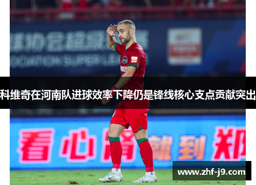 科维奇在河南队进球效率下降仍是锋线核心支点贡献突出