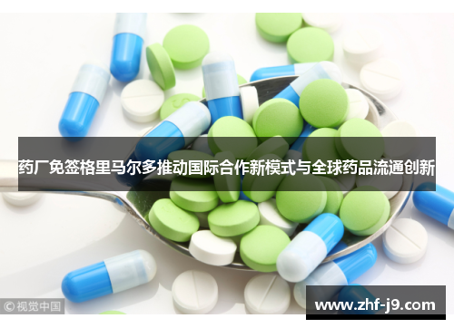 药厂免签格里马尔多推动国际合作新模式与全球药品流通创新