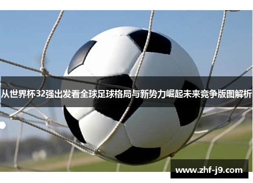 从世界杯32强出发看全球足球格局与新势力崛起未来竞争版图解析