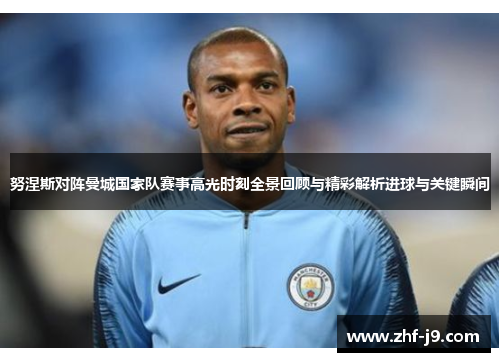 努涅斯对阵曼城国家队赛事高光时刻全景回顾与精彩解析进球与关键瞬间 努涅斯对阵曼城国家队赛事高光时刻全景回顾与精彩解析进球与关键瞬间