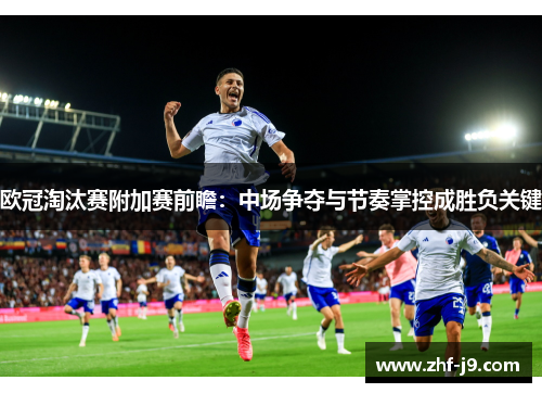 欧冠淘汰赛附加赛前瞻：中场争夺与节奏掌控成胜负关键