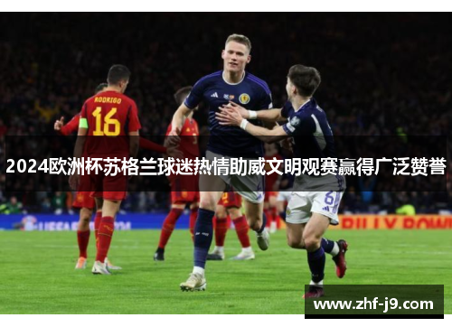 2024欧洲杯苏格兰球迷热情助威文明观赛赢得广泛赞誉 2024欧洲杯苏格兰球迷热情助威文明观赛赢得广泛赞誉