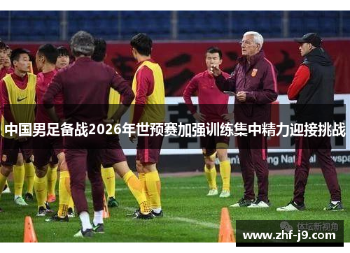中国男足备战2026年世预赛加强训练集中精力迎接挑战 中国男足备战2026年世预赛加强训练集中精力迎接挑战