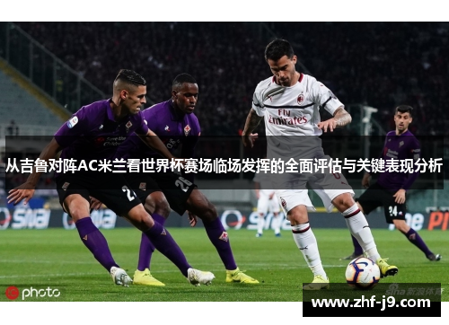 从吉鲁对阵AC米兰看世界杯赛场临场发挥的全面评估与关键表现分析 从吉鲁对阵AC米兰看世界杯赛场临场发挥的全面评估与关键表现分析