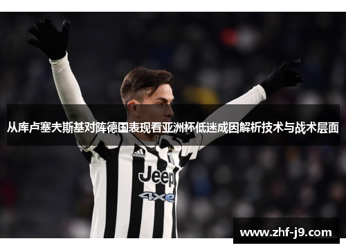 从库卢塞夫斯基对阵德国表现看亚洲杯低迷成因解析技术与战术层面 从库卢塞夫斯基对阵德国表现看亚洲杯低迷成因解析技术与战术层面