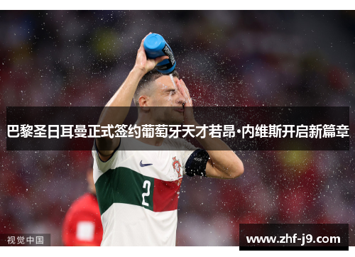 巴黎圣日耳曼正式签约葡萄牙天才若昂·内维斯开启新篇章