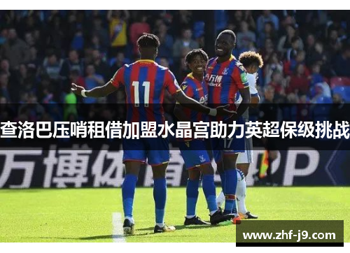 查洛巴压哨租借加盟水晶宫助力英超保级挑战